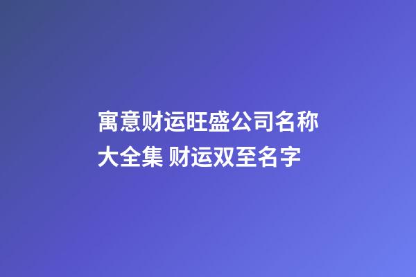 寓意财运旺盛公司名称大全集 财运双至名字-第1张-公司起名-玄机派